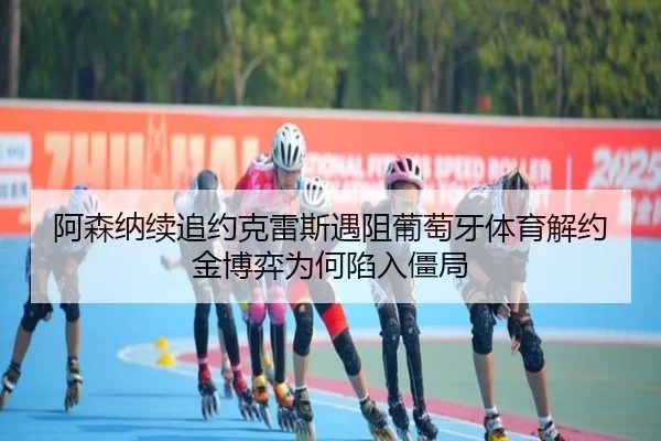 阿森纳续追约克雷斯遇阻葡萄牙体育解约金博弈为何陷入僵局