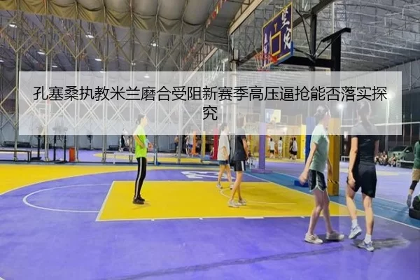 孔塞桑执教米兰磨合受阻新赛季高压逼抢能否落实探究