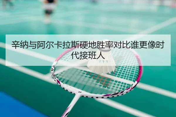 辛纳与阿尔卡拉斯硬地胜率对比谁更像时代接班人