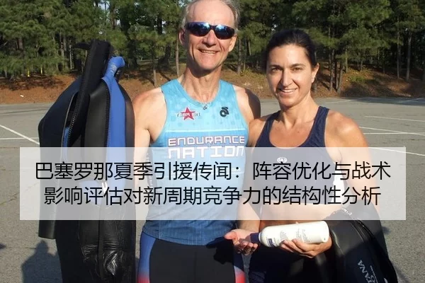巴塞罗那夏季引援传闻：阵容优化与战术影响评估对新周期竞争力的结构性分析